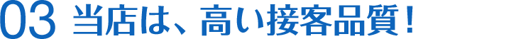 当店は、高い接客品質！